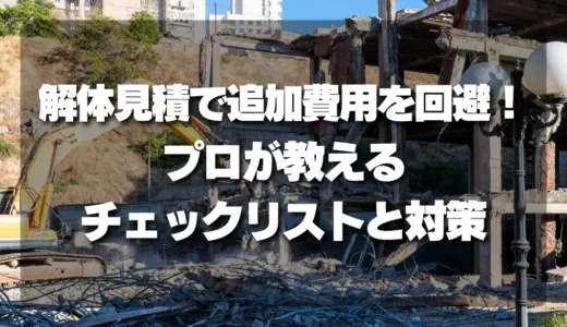 【要注意】解体見積で「追加費用」を回避！プロが教えるチェックリストと対策項目