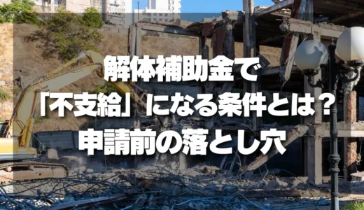 【決定版】解体補助金で「不支給」になる条件を徹底解説！申請前に知るべき落とし穴