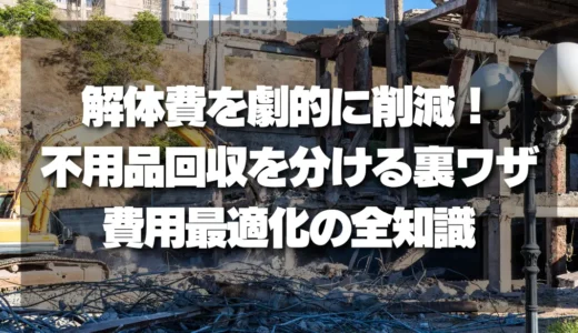解体費を劇的に削減！不用品回収を分ける”裏ワザ”と費用最適化の全知識