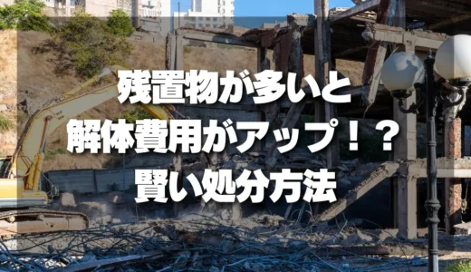 【注意】残置物が多いと解体費用が○円アップ？費用増を避けるための賢い処分方法