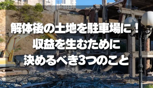 【解体後の土地活用】駐車場化で失敗しない！確実に収益を生むために決めるべき3つのこと
