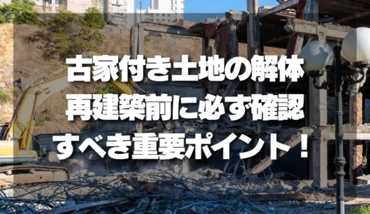 古家付き土地の解体で損しない！再建築前に必ず確認すべき重要ポイント