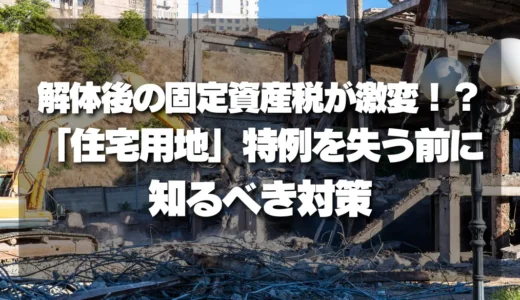 解体後の固定資産税が激変!?「住宅用地」特例を失う前に知るべき対策と注意点
