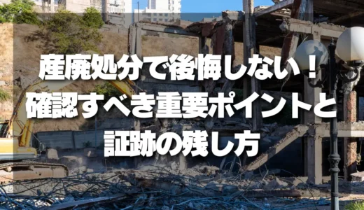 産廃処分で後悔しない！不安解消のための「確認すべき重要ポイントと証跡の残し方」