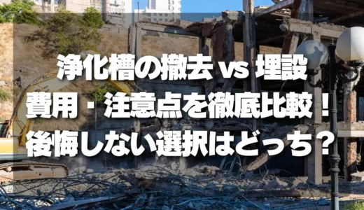 【解体業者に聞く】浄化槽の撤去と埋設、費用や注意点を徹底比較！後悔しない選択はどっち？