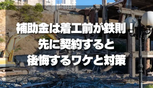 補助金は「着工前」が鉄則！先に契約すると後悔するワケと対策を徹底解説