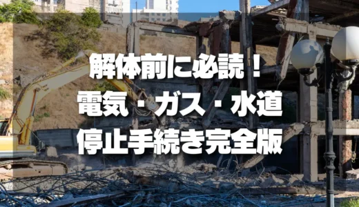 【解体前】電気・ガス・水道の停止手続きを徹底解説！連絡先までわかる完全ガイド