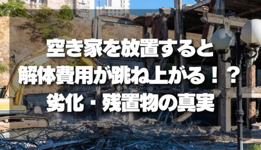 【放置厳禁】空き家をそのままにすると解体費用が跳ね上がる!? 劣化・残置物で高くなる理由を解説