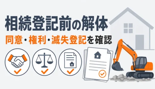 相続登記前の家は解体できる？同意・権利・滅失登記の確認順